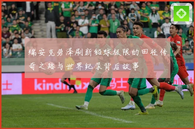 瑞安克劳泽刷新铅球极限的田径传奇之路与世界纪录背后故事