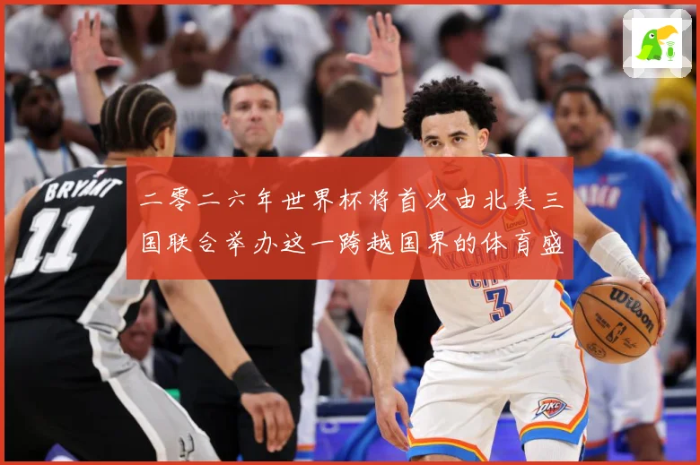 二零二六年世界杯将首次由北美三国联合举办这一跨越国界的体育盛赛事前瞻