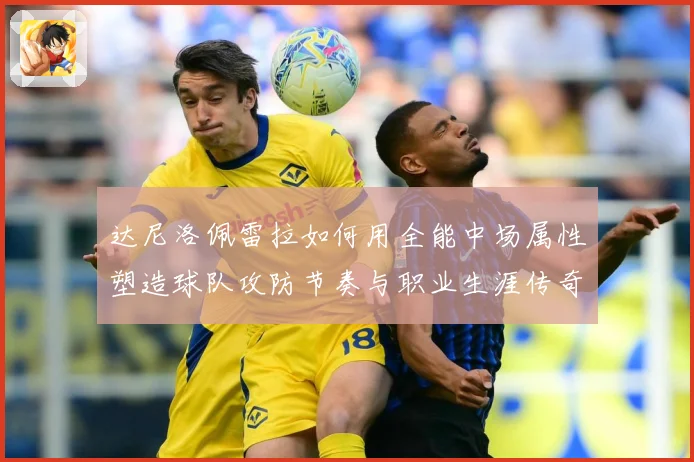 达尼洛佩雷拉如何用全能中场属性塑造球队攻防节奏与职业生涯传奇