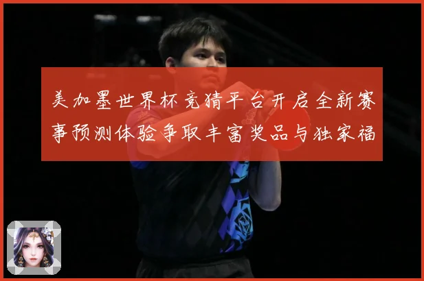 美加墨世界杯竞猜平台开启全新赛事预测体验争取丰富奖品与独家福数据研判