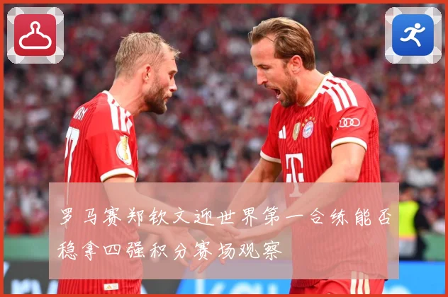 罗马赛郑钦文迎世界第一合练能否稳拿四强积分赛场观察