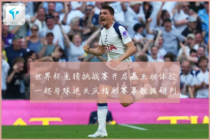 世界杯竞猜挑战赛开启赢互动体验一起与球迷共庆精彩赛事数据研判