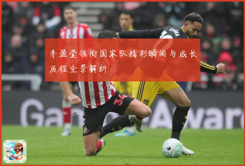 李盈莹领衔国家队精彩瞬间与成长历程全景解析