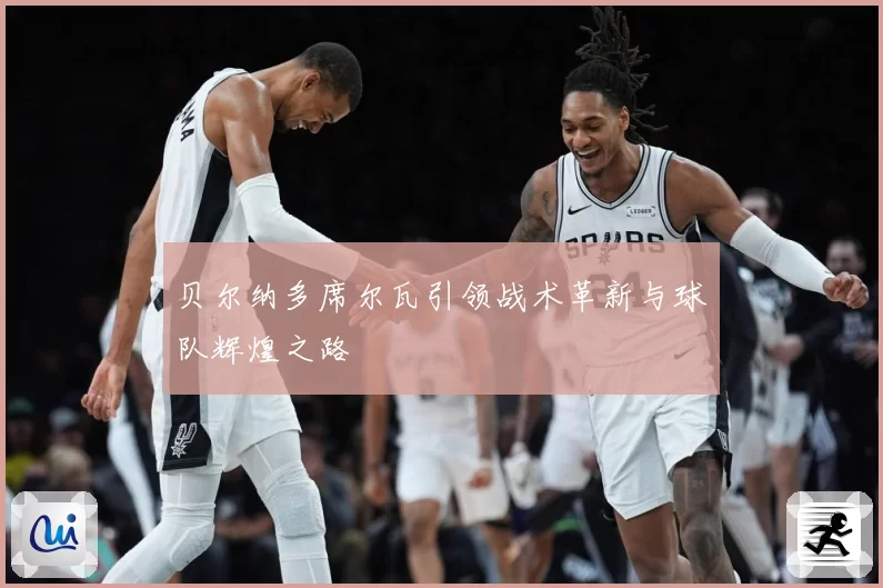 贝尔纳多席尔瓦引领战术革新与球队辉煌之路