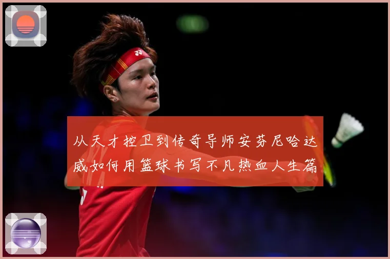 从天才控卫到传奇导师安芬尼哈达威如何用篮球书写不凡热血人生篇章