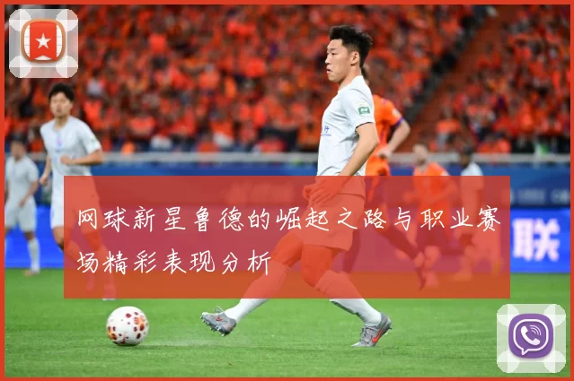 网球新星鲁德的崛起之路与职业赛场精彩表现分析