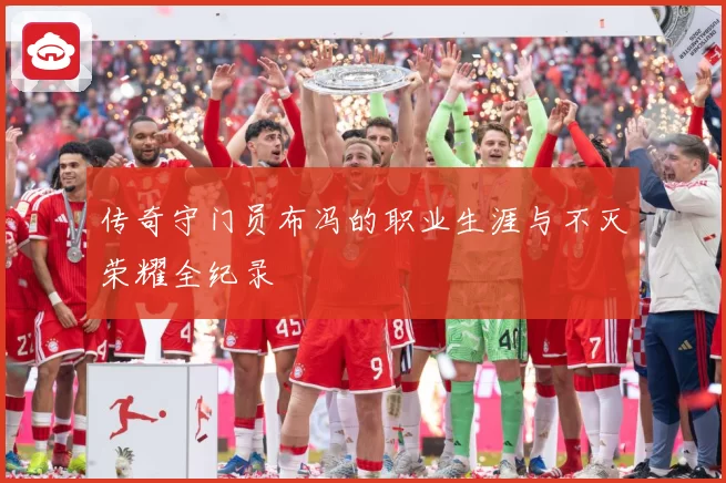 传奇守门员布冯的职业生涯与不灭荣耀全纪录