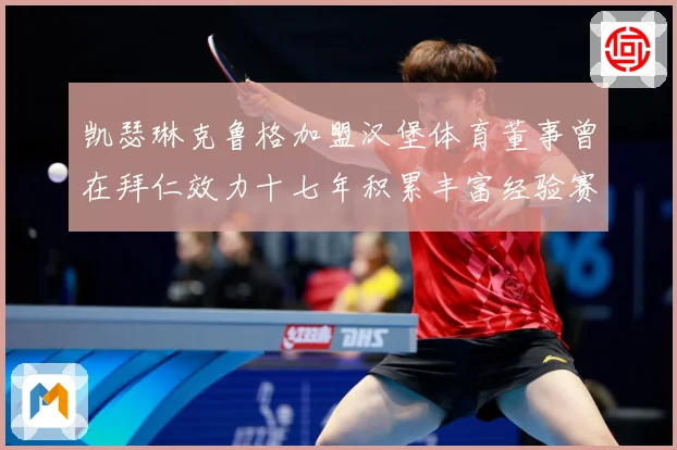 凯瑟琳克鲁格加盟汉堡体育董事曾在拜仁效力十七年积累丰富经验赛事前瞻