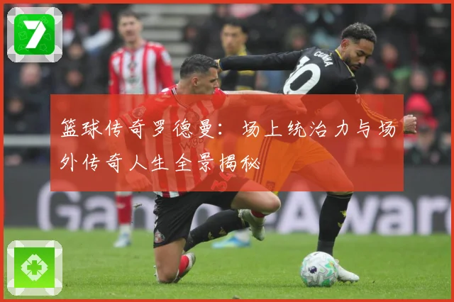 篮球传奇罗德曼：场上统治力与场外传奇人生全景揭秘