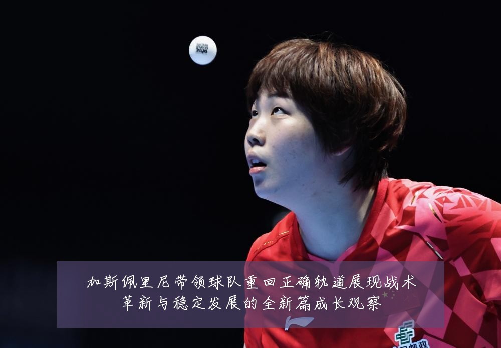 加斯佩里尼带领球队重回正确轨道展现战术革新与稳定发展的全新篇成长观察