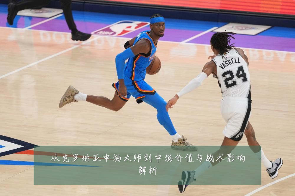 从克罗地亚中场大师到中场价值与战术影响解析