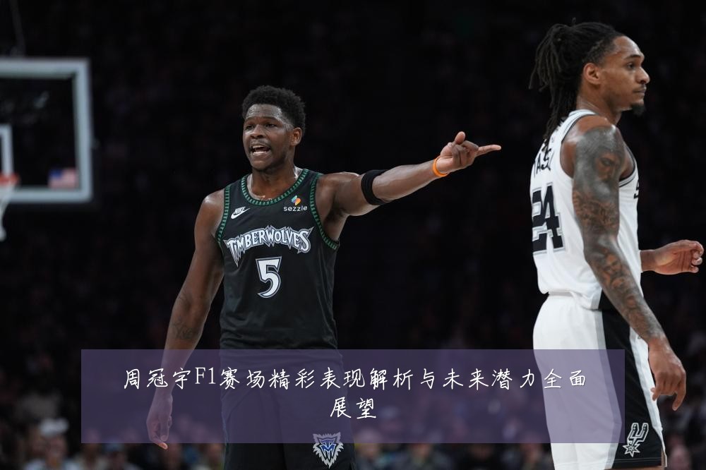周冠宇F1赛场精彩表现解析与未来潜力全面展望