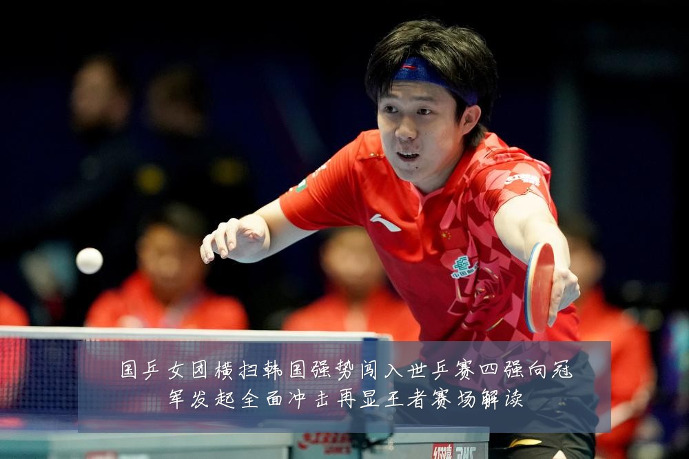 国乒女团横扫韩国强势闯入世乒赛四强向冠军发起全面冲击再显王者赛场解读