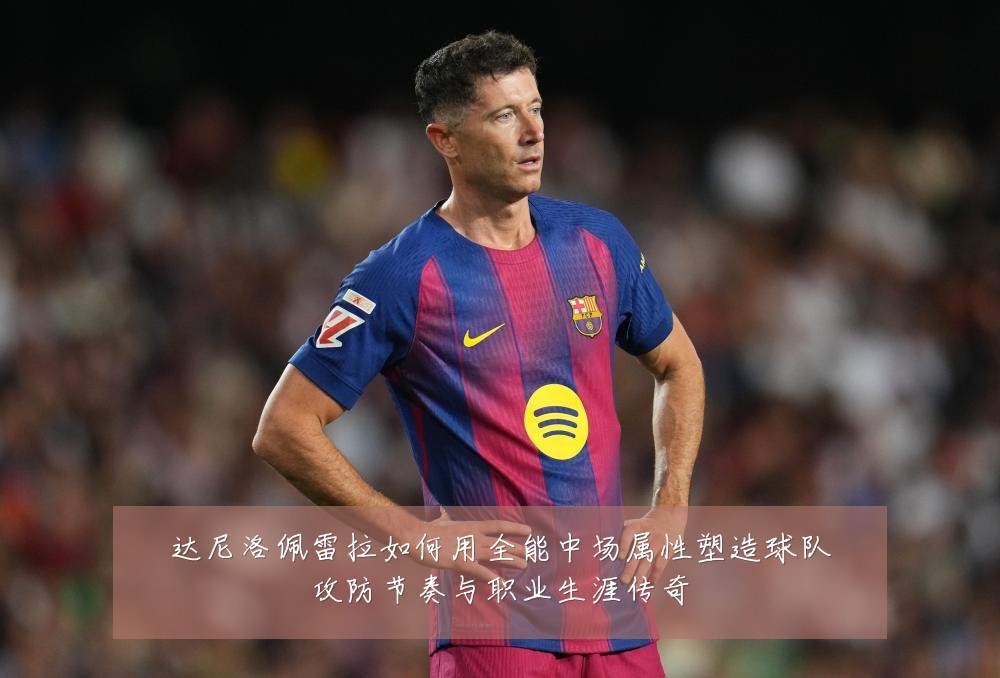 达尼洛佩雷拉如何用全能中场属性塑造球队攻防节奏与职业生涯传奇