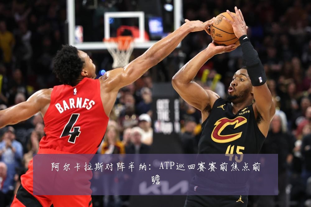 阿尔卡拉斯对阵辛纳:ATP巡回赛赛前焦点前瞻