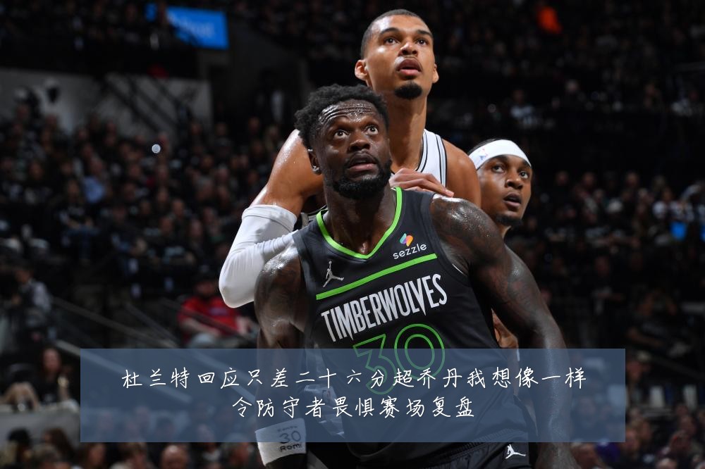 杜兰特回应只差二十六分超乔丹我想像一样令防守者畏惧赛场复盘